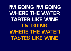 I'M GOING I'M GOING
WHERE THE WATER
TASTES LIKE WINE
I'M GOING
WHERE THE WATER
TASTES LIKE WINE