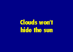 Clouds won'l

hide the sun