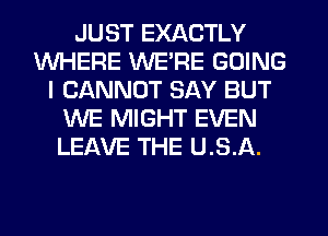 JUST EXACTLY
WHERE WE'RE GOING
I CANNOT SAY BUT
WE MIGHT EVEN
LEAVE THE U.S.A.