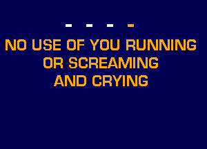 N0 USE OF YOU RUNNING
0R SCREAMING

AND DRYING