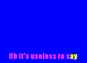 on it's useless to say