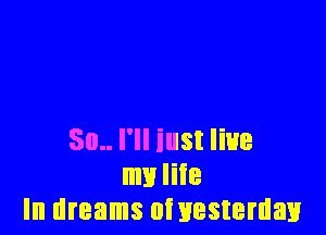 50.. I'll iust live
my life
In dreams oinesteman
