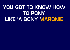 YOU GOT TO KNOW HOW
TO PONY
LIKE 'A BONY MARONIE