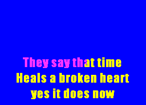 They say that time
Heals a broken heart
lies it does now
