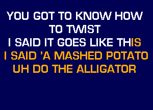 YOU GOT TO KNOW HOW
TO TWIST
I SAID IT GOES LIKE THIS
I SAID 'A MASHED POTATO
UH DO THE ALLIGATOR