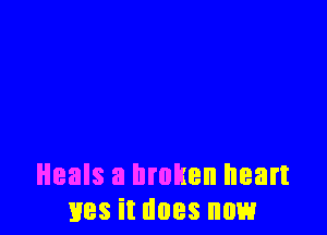 Heals a broken heart
lies it does now