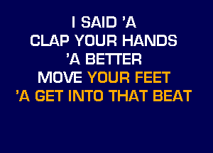 I SAID 'A
CLAP YOUR HANDS
'A BETTER
MOVE YOUR FEET
'11 GET INTO THAT BEAT