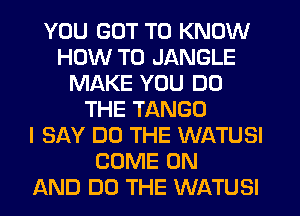 YOU GOT TO KNOW
HOW TO JANGLE
MAKE YOU DO
THE TANGO
I SAY DO THE WATUSI
COME ON
AND DO THE WATUSI