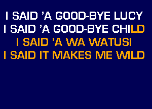 I SAID 'A GOOD-BYE LUCY
I SAID 'A GOOD-BYE CHILD
I SAID '11 WA WATUSI
I SAID IT MAKES ME INILD