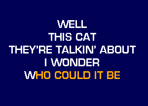 WELL
THIS CAT
THEY'RE TALKIN' ABOUT
I WONDER
WHO COULD IT BE
