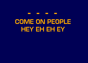 COME ON PEOPLE
HEY EH EH EY