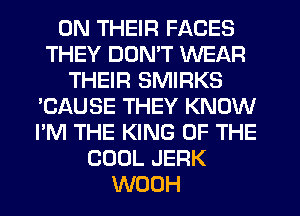 ON THEIR FACES
THEY DON'T WEAR
THEIR SMIRKS
'CAUSE THEY KNOW
I'M THE KING OF THE
COOL JERK
WOOH