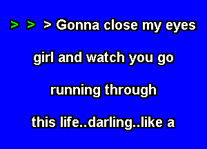 .5 r Gonna close my eyes
girl and watch you go

running through

this life..darling..like a