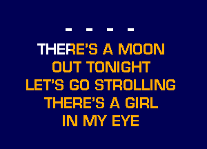 THERE'S A MOON
OUT TONIGHT
LET'S GU STROLLING
THERE'S A GIRL
IN MY EYE