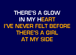 THERE'S A GLOW
IN MY HEART
I'VE NEVER FELT BEFORE
THERE'S A GIRL
AT MY SIDE