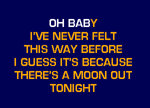 0H BABY
I'VE NEVER FELT
THIS WAY BEFORE
I GUESS ITS BECAUSE
THERE'S A MOON OUT
TONIGHT