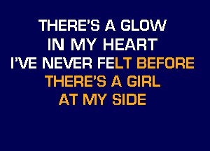 THERE'S A GLOW
IN MY HEART
I'VE NEVER FELT BEFORE
THERE'S A GIRL
AT MY SIDE