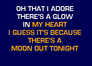 0H THAT I ADORE
THERE'S A GLOW
IN MY HEART
I GUESS ITS BECAUSE
THERE'S A
MOON OUT TONIGHT
