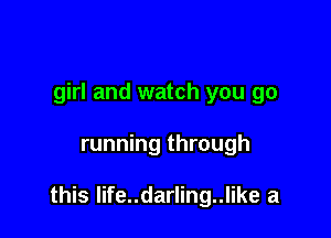 girl and watch you go

running through

this life..darling..like a