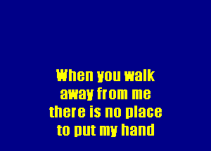 When Hou walk
awav from me
there is no nlace
t0 nut my hand