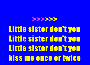 2'2'2'2'2')

little sister don'wou
little sister don'wou
little sister don'wou
kiss me once or twice