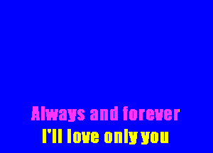 always and forever
I'll love onlwou