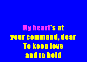 m heart's at

your command, dear
Tu keen love
and to hold