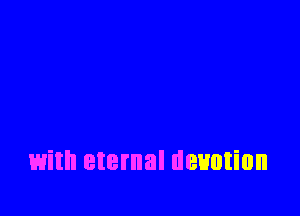 with eternal devotion