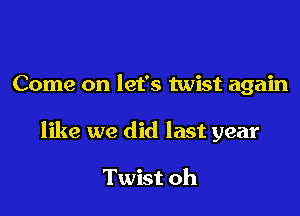 Come on let's twist again

like we did last year

Twist oh