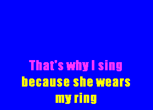 That's wlml sing
because she wears
my ring