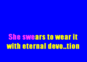 She swears to wear it
with eternal deuc..tion