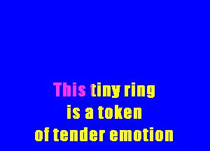 This tiny ring
is a taken
at tender emotion