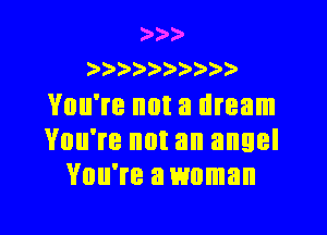 )))
))))))) )

You're not a dream

You're not an angel
You're a woman