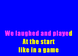 We laughed and nlaued
Ht the start
like in a game