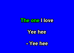The one I love

Yee hee

- Yee hee