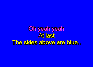 Oh yeah yeah

At last
The skies above are blue..