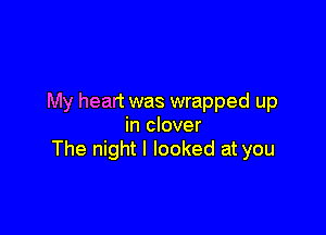 My heart was wrapped up

in clover
The night I looked at you