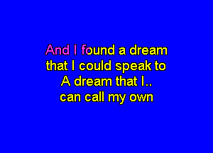 And I found a dream
that I could speak to

A dream that l..
can call my own