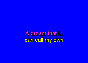 A dream that l..
can call my own