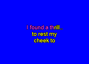 I found a thrill..

to rest my
cheekto