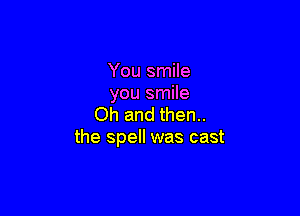 You smile
you smile

Oh and then..
the spell was cast