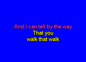 And I can tell by the way

That you
walk that walk