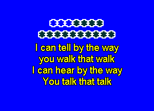 W
W

I can tell by the way

you walk that walk
I can hear by the way
You talk that talk