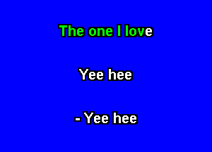 The one I love

Yee hee

- Yee hee