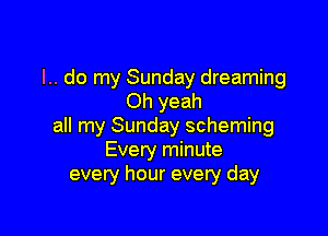 l.. do my Sunday dreaming
Oh yeah

all my Sunday scheming
Every minute
every hour every day
