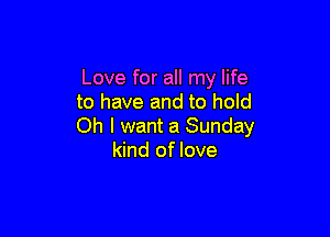 Love for all my life
to have and to hold

Oh I want a Sunday
kind of love