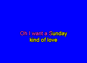 Oh I want a Sunday
kind of love