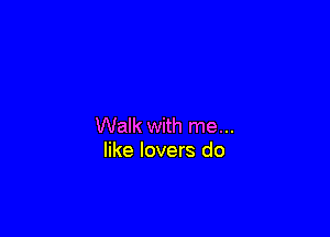 Walk with me...
like lovers do