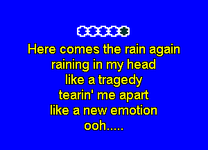 mam

Here comes the rain again
raining in my head

like a tragedy
tearin' me apart
like a new emotion
ooh .....