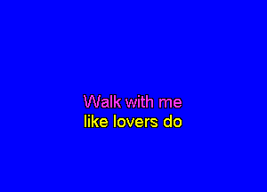 Walk with me
like lovers do